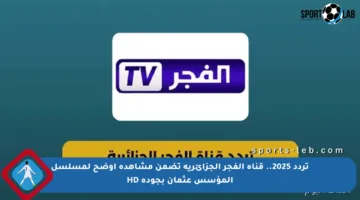 تردد 2025.. قناة الفجر الجزائرية تضمن مشاهدة أوضح لمسلسل المؤسس عثمان بجودة HD